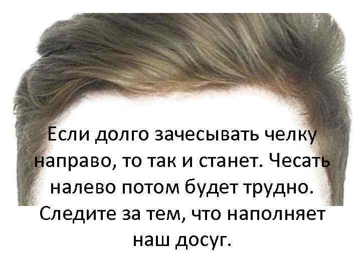 Если долго зачесывать челку направо, то так и станет. Чесать налево потом будет трудно.