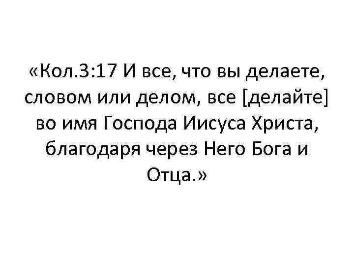  «Кол. 3: 17 И все, что вы делаете, словом или делом, все [делайте]