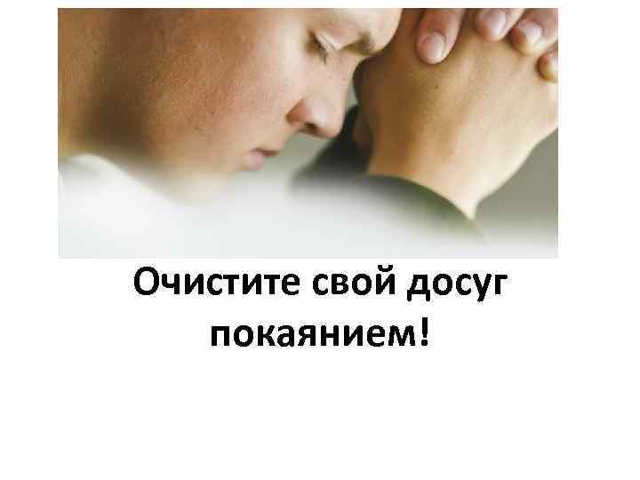Очистите свой досуг покаянием! 