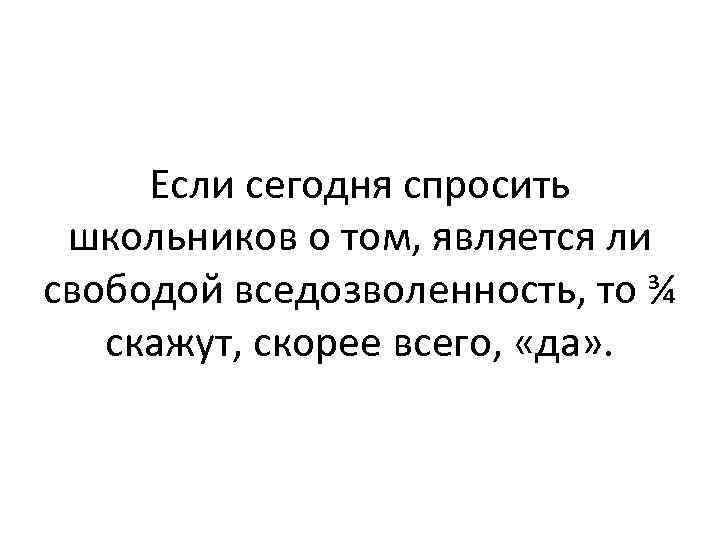 Если сегодня спросить школьников о том, является ли свободой вседозволенность, то ¾ скажут, скорее
