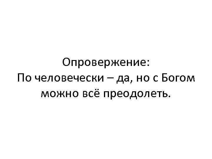 Опровержение: По человечески – да, но с Богом можно всё преодолеть. 