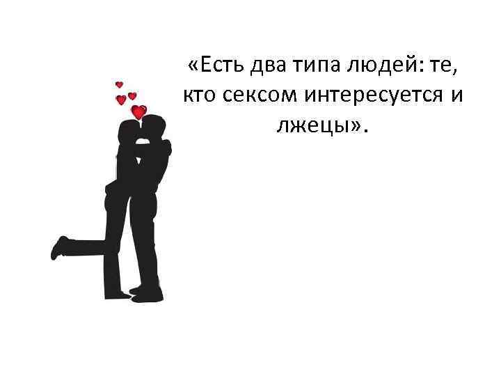  «Есть два типа людей: те, кто сексом интересуется и лжецы» . 