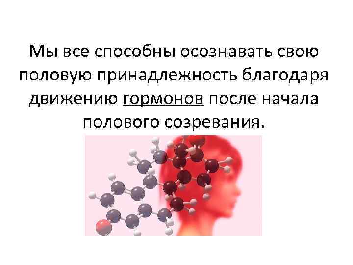 Мы все способны осознавать свою половую принадлежность благодаря движению гормонов после начала полового созревания.