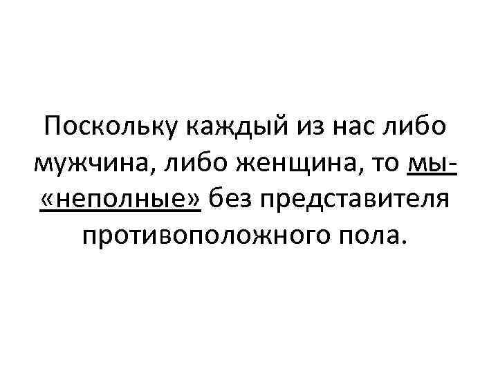 Поскольку каждый из нас либо мужчина, либо женщина, то мы- «неполные» без представителя противоположного
