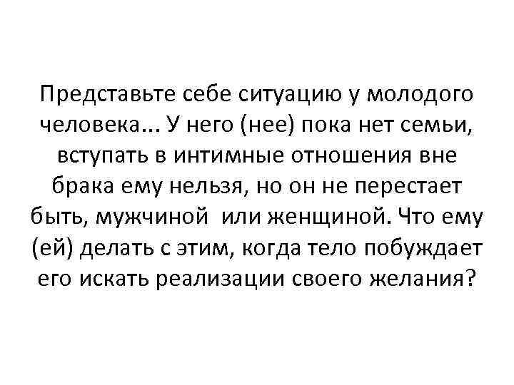 Представьте себе ситуацию у молодого человека. . . У него (нее) пока нет семьи,