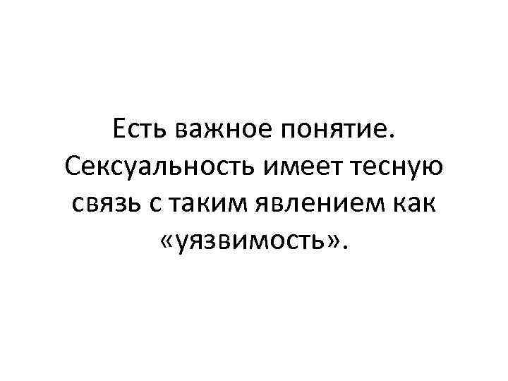 Есть важное понятие. Сексуальность имеет тесную связь с таким явлением как «уязвимость» . 