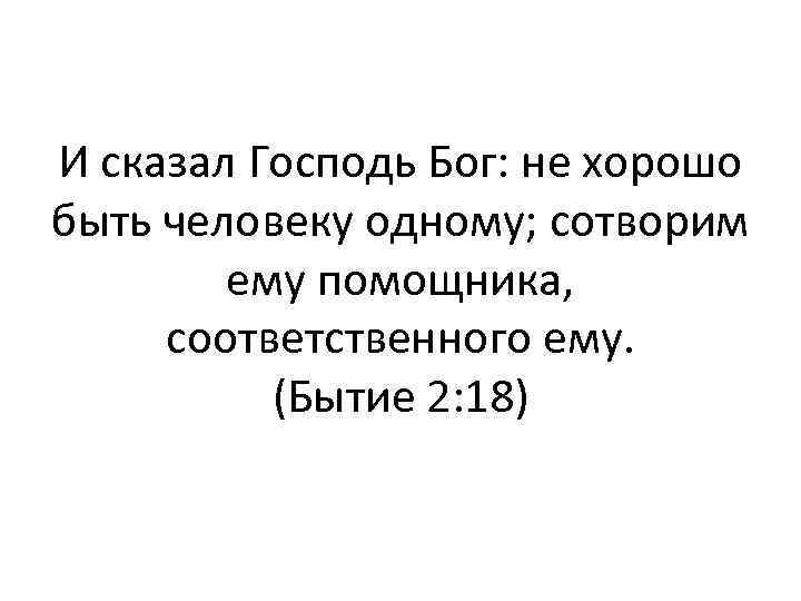 И сказал Господь Бог: не хорошо быть человеку одному; сотворим ему помощника, соответственного ему.