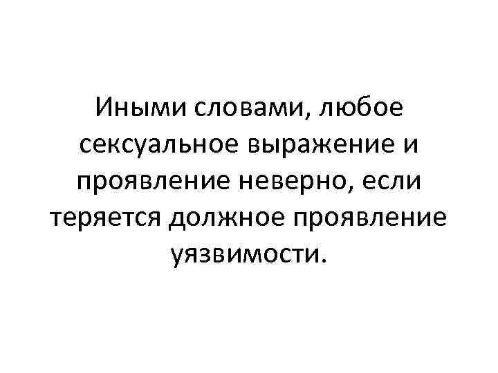 Иными словами, любое сексуальное выражение и проявление неверно, если теряется должное проявление уязвимости. 