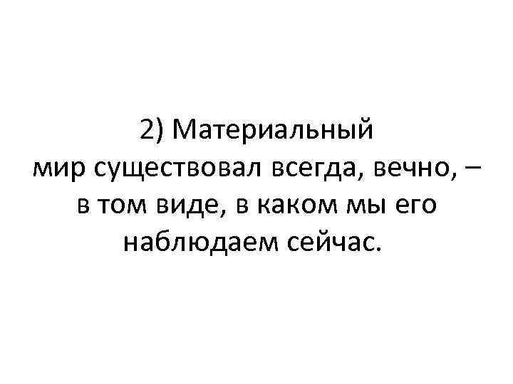 2) Материальный мир существовал всегда, вечно, – в том виде, в каком мы его