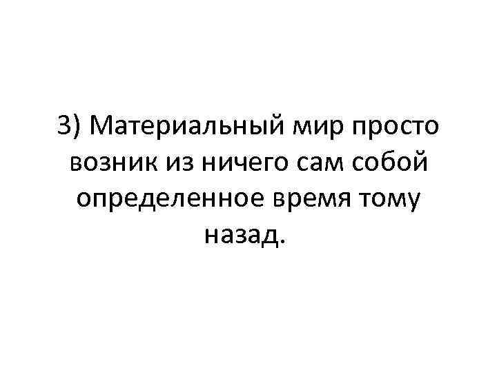 3) Материальный мир просто возник из ничего сам собой определенное время тому назад. 