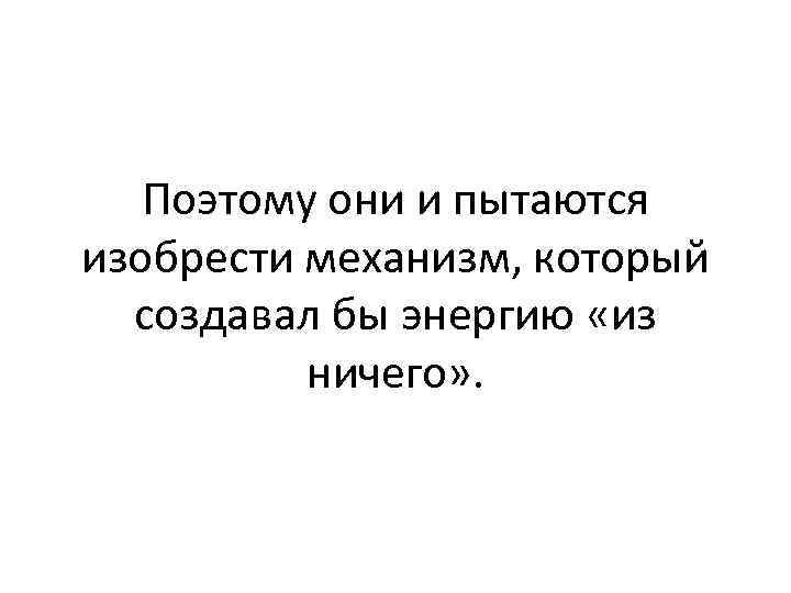 Поэтому они и пытаются изобрести механизм, который создавал бы энергию «из ничего» . 