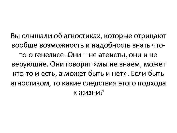 Вы слышали об агностиках, которые отрицают вообще возможность и надобность знать чтото о генезисе.