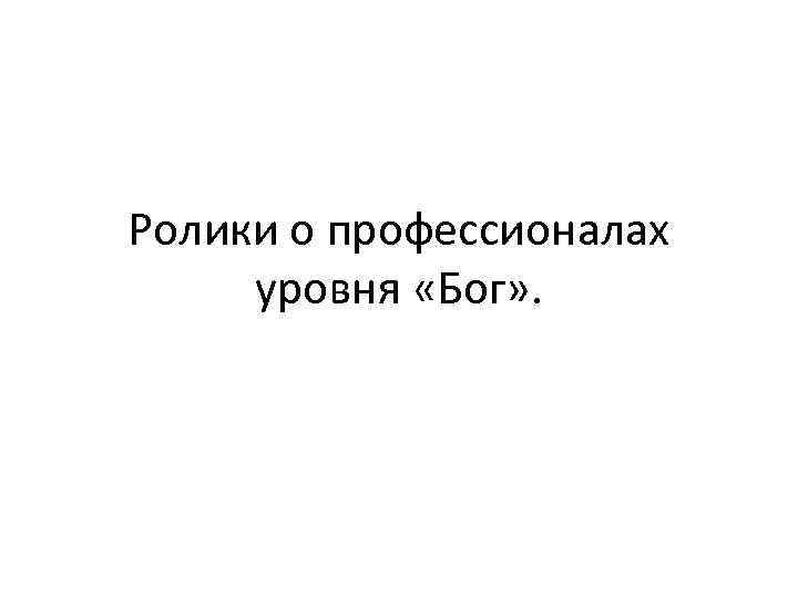 Ролики о профессионалах уровня «Бог» . 