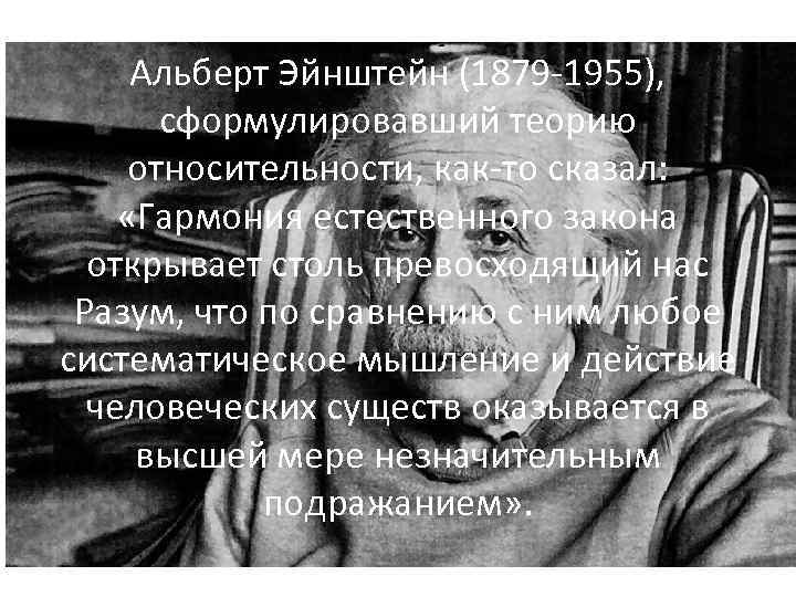 Альберт Эйнштейн (1879 -1955), сформулировавший теорию относительности, как-то сказал: «Гармония естественного закона открывает столь