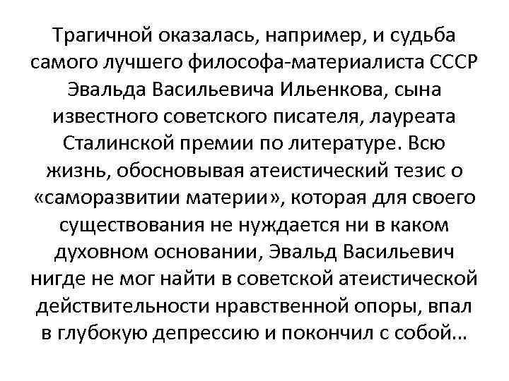 Трагичной оказалась, например, и судьба самого лучшего философа-материалиста СССР Эвальда Васильевича Ильенкова, сына известного