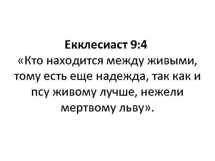 Екклесиаст 9: 4 «Кто находится между живыми, тому есть еще надежда, так как и