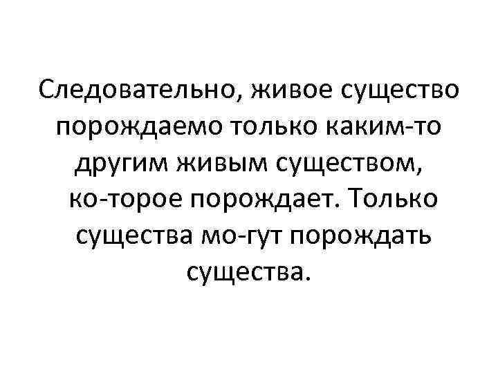 Следовательно, живое существо порождаемо только каким то другим живым существом, ко торое порождает. Только