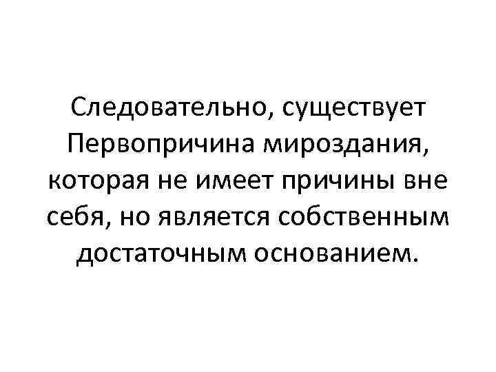 Следовательно, существует Первопричина мироздания, которая не имеет причины вне себя, но является собственным достаточным