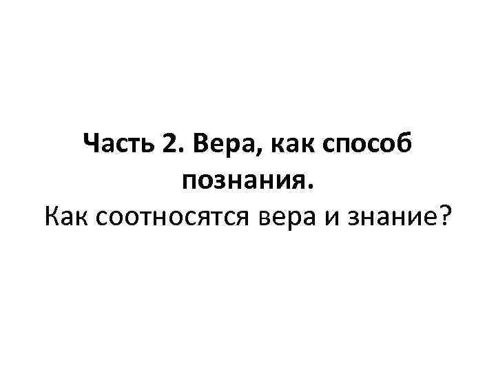 Часть 2. Вера, как способ познания. Как соотносятся вера и знание? 