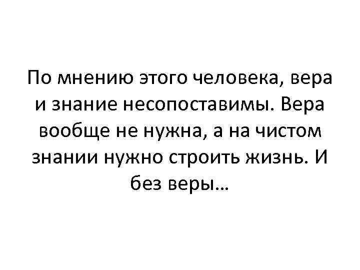 По мнению этого человека, вера и знание несопоставимы. Вера вообще не нужна, а на