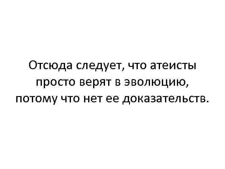 Отсюда следует, что атеисты просто верят в эволюцию, потому что нет ее доказательств. 