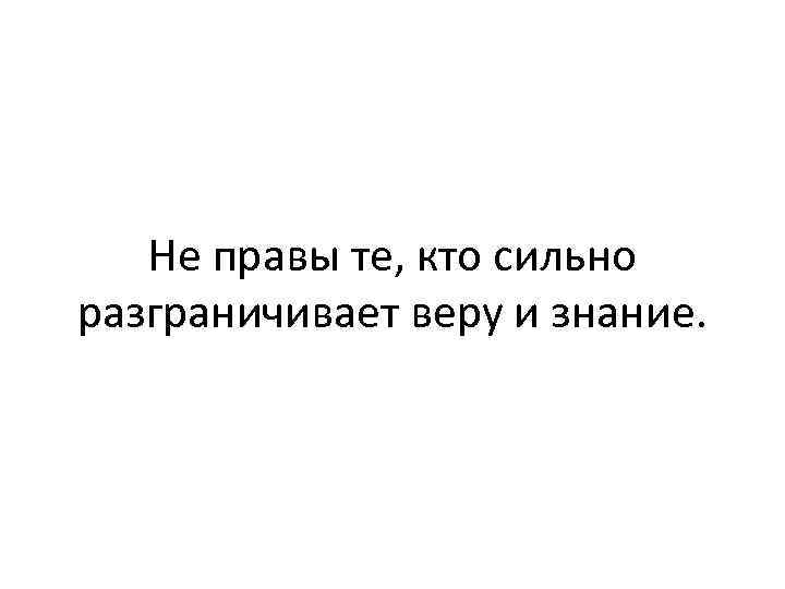 Не правы те, кто сильно разграничивает веру и знание. 