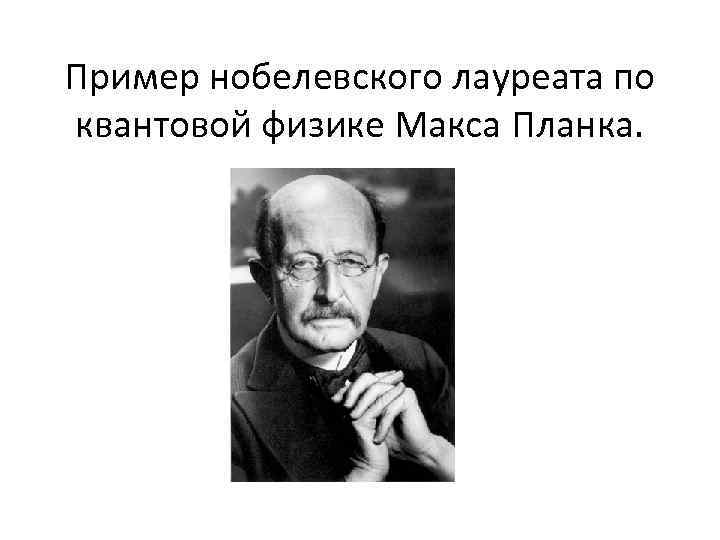 Пример нобелевского лауреата по квантовой физике Макса Планка. 