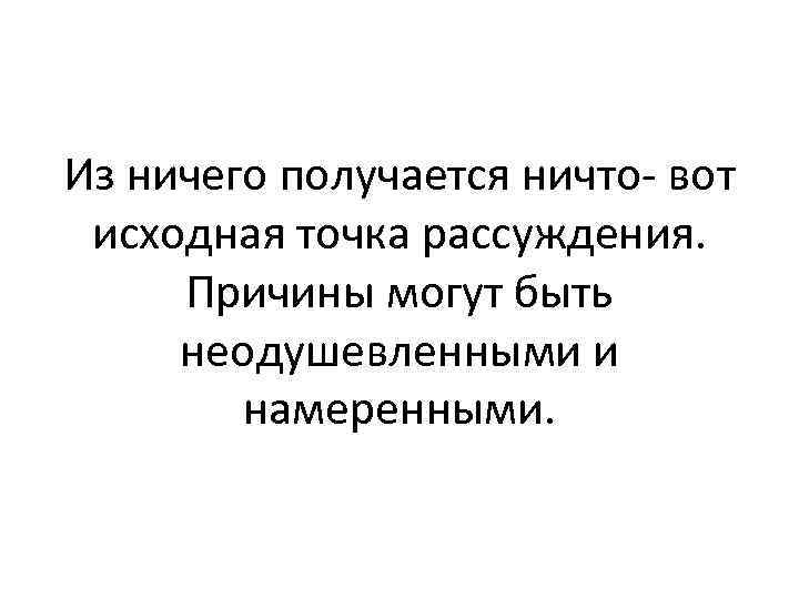 Из ничего получается ничто вот исходная точка рассуждения. Причины могут быть неодушевленными и намеренными.