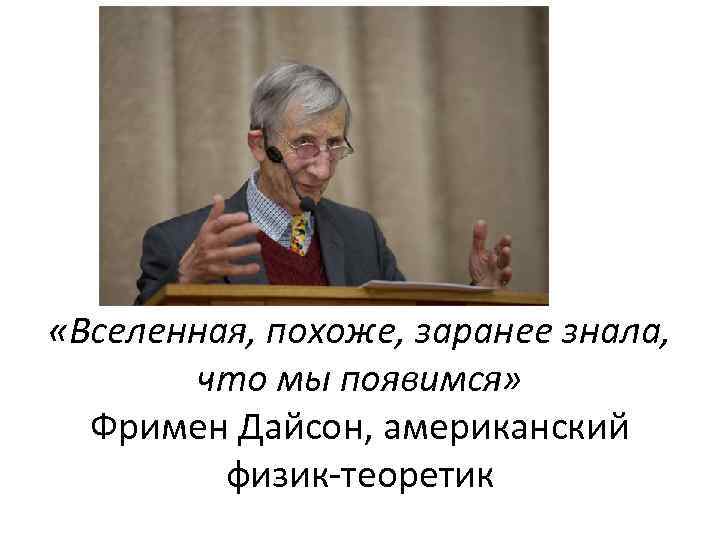  «Вселенная, похоже, заранее знала, что мы появимся» Фримен Дайсон, американский физик-теоретик 