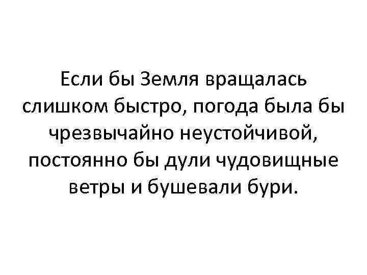 Если бы Земля вращалась слишком быстро, погода была бы чрезвычайно неустойчивой, постоянно бы дули