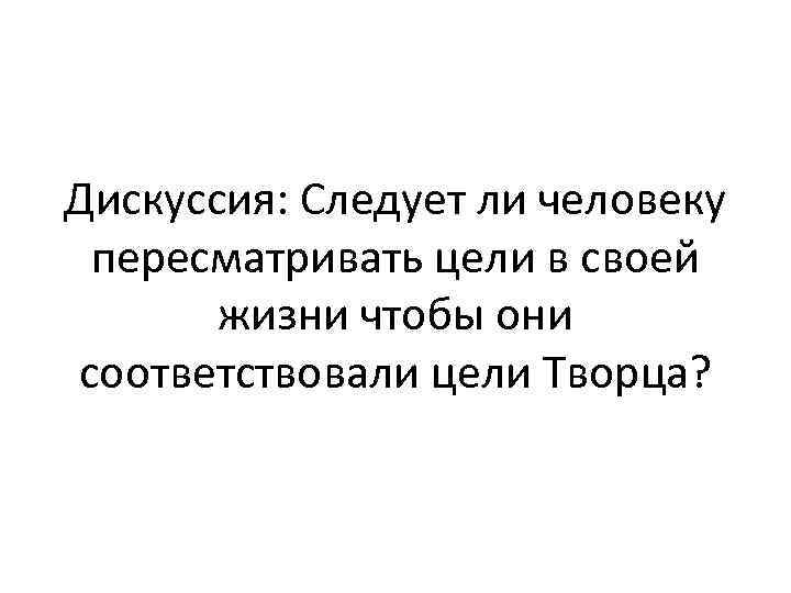 Дискуссия: Следует ли человеку пересматривать цели в своей жизни чтобы они соответствовали цели Творца?