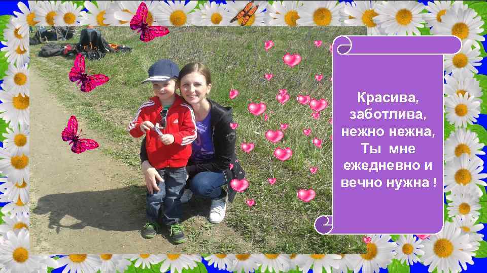 Красива, заботлива, нежно нежна, Ты мне ежедневно и вечно нужна ! 