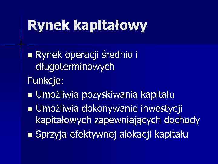 Rynek kapitałowy Rynek operacji średnio i długoterminowych Funkcje: n Umożliwia pozyskiwania kapitału n Umożliwia