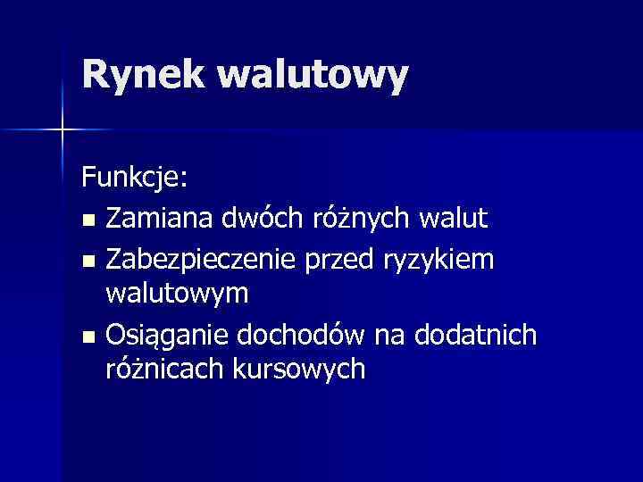 Rynek walutowy Funkcje: n Zamiana dwóch różnych walut n Zabezpieczenie przed ryzykiem walutowym n