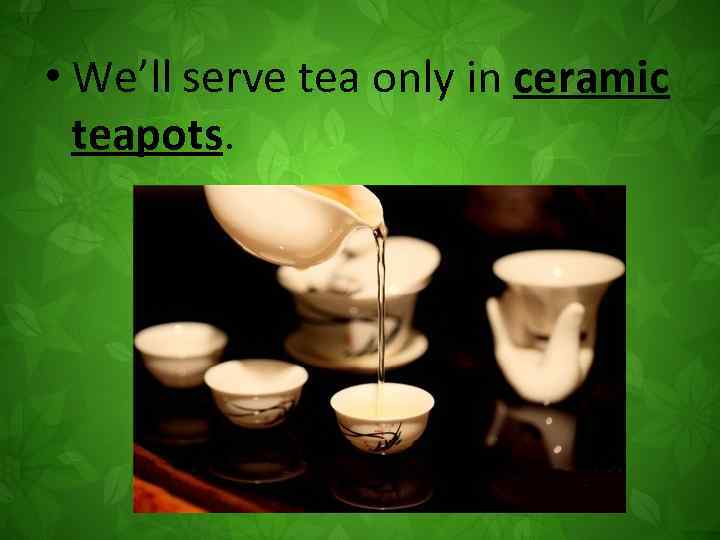  • We’ll serve tea only in ceramic teapots. 