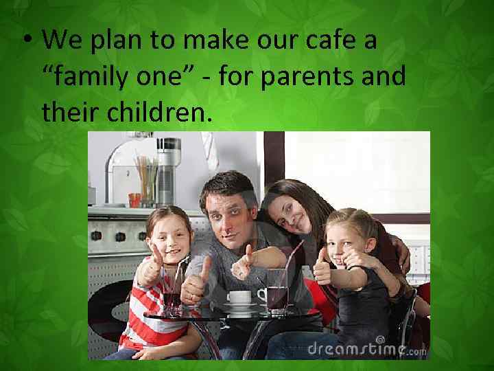  • We plan to make our cafe a “family one” - for parents