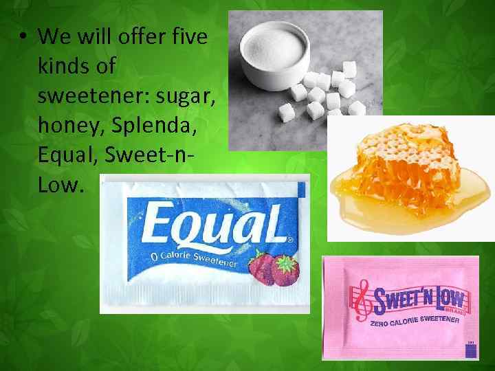  • We will offer five kinds of sweetener: sugar, honey, Splenda, Equal, Sweet-n.