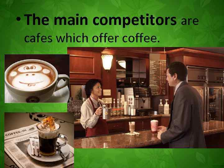  • The main competitors are cafes which offer coffee. 