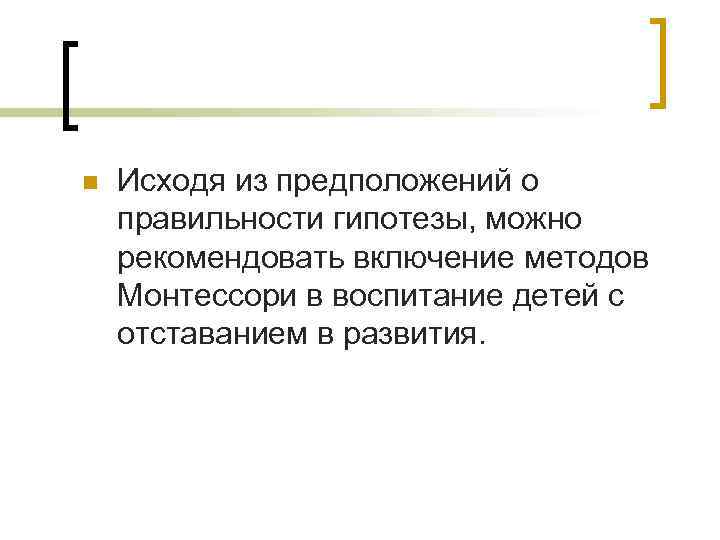 n Исходя из предположений о правильности гипотезы, можно рекомендовать включение методов Монтессори в воспитание