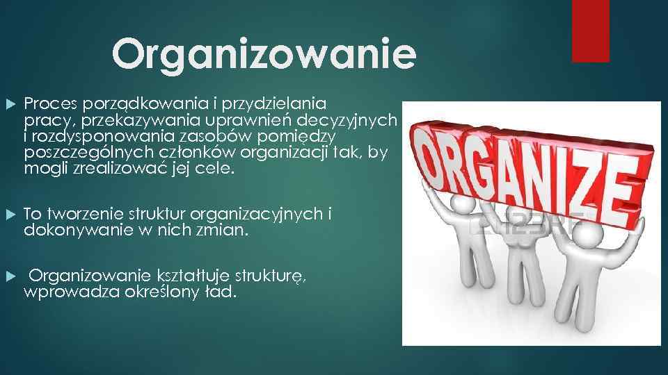Organizowanie Proces porządkowania i przydzielania pracy, przekazywania uprawnień decyzyjnych i rozdysponowania zasobów pomiędzy poszczególnych