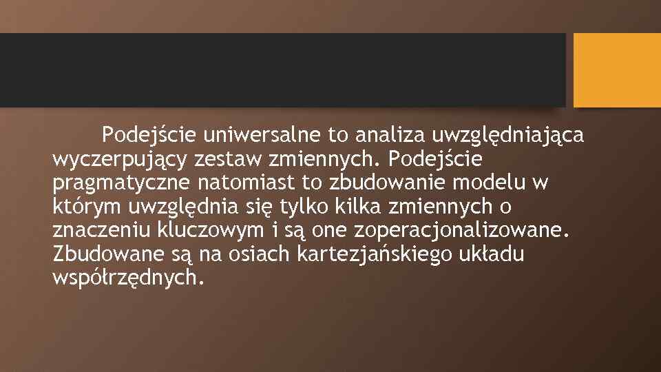 Podejście uniwersalne to analiza uwzględniająca wyczerpujący zestaw zmiennych. Podejście pragmatyczne natomiast to zbudowanie modelu