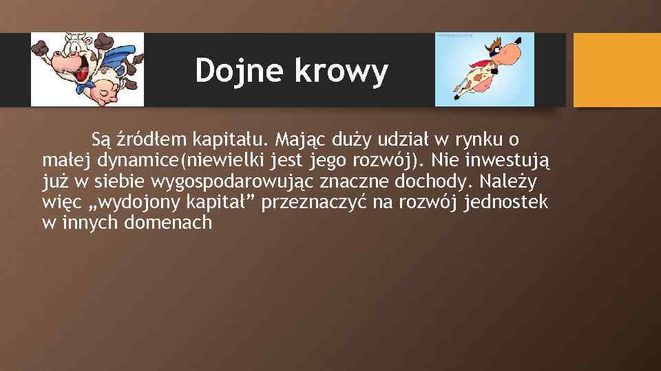 Dojne krowy Są źródłem kapitału. Mając duży udział w rynku o małej dynamice(niewielki jest