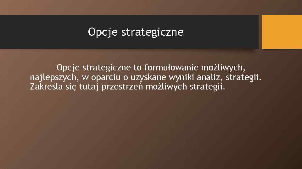 Opcje strategiczne to formułowanie możliwych, najlepszych, w oparciu o uzyskane wyniki analiz, strategii. Zakreśla