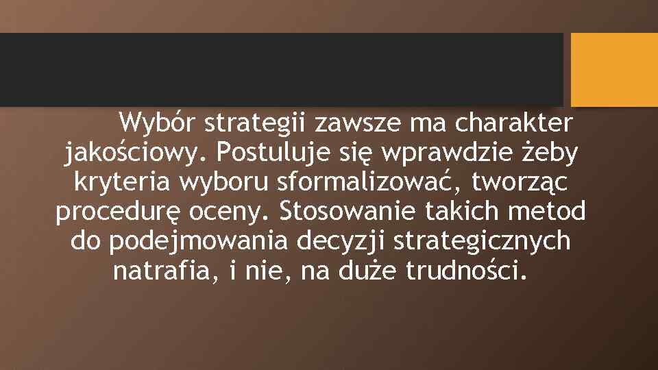 Wybór strategii zawsze ma charakter jakościowy. Postuluje się wprawdzie żeby kryteria wyboru sformalizować, tworząc