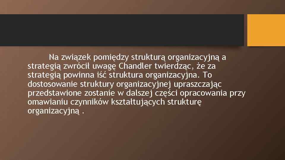 Na związek pomiędzy strukturą organizacyjną a strategią zwrócił uwagę Chandler twierdząc, że za strategią