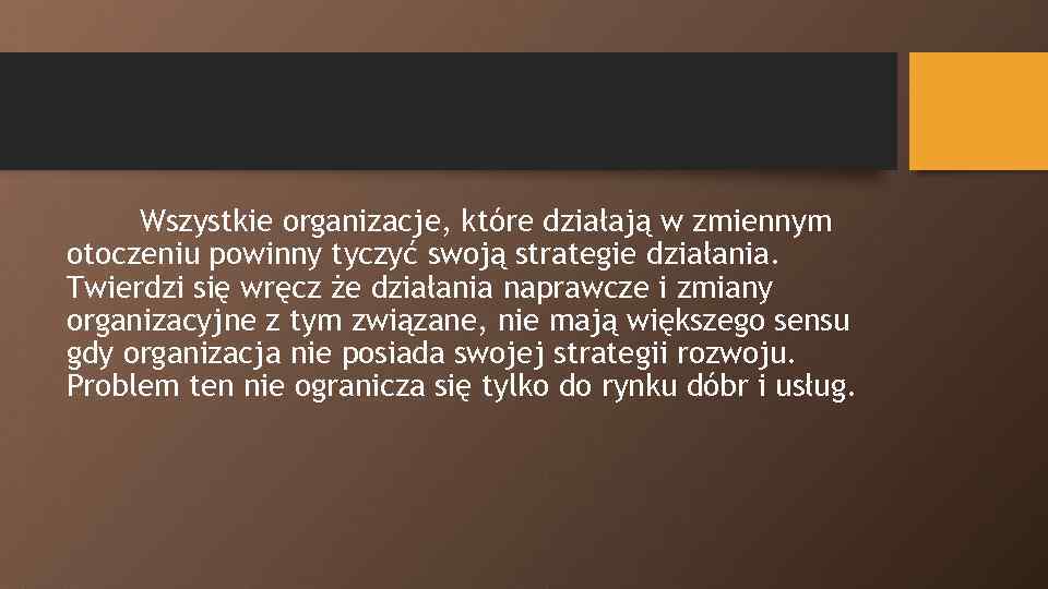 Wszystkie organizacje, które działają w zmiennym otoczeniu powinny tyczyć swoją strategie działania. Twierdzi się