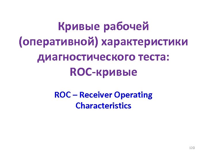 Кривые рабочей (оперативной) характеристики диагностического теста: ROC-кривые ROC – Receiver Operating Characteristics 120 