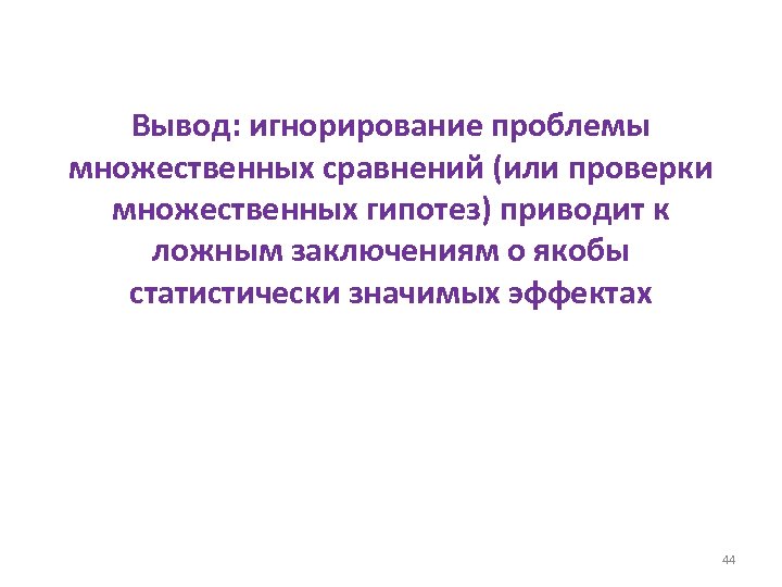 Вывод: игнорирование проблемы множественных сравнений (или проверки множественных гипотез) приводит к ложным заключениям о