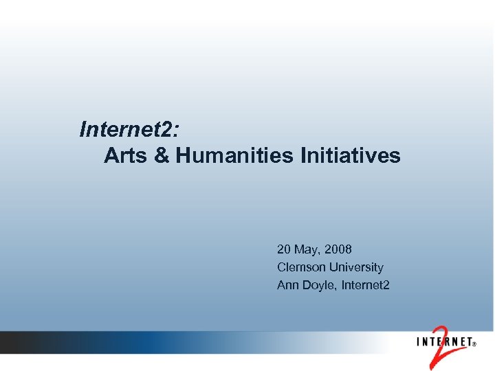 Internet 2: Arts & Humanities Initiatives 20 May, 2008 Clemson University Ann Doyle, Internet