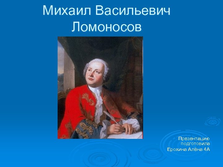 Михаил Васильевич Ломоносов Презентацию подготовила Ерохина Алёна 4 А 